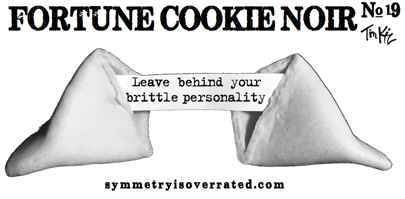 Fortune Cookie Noir #19: Leave behind your brittle personality